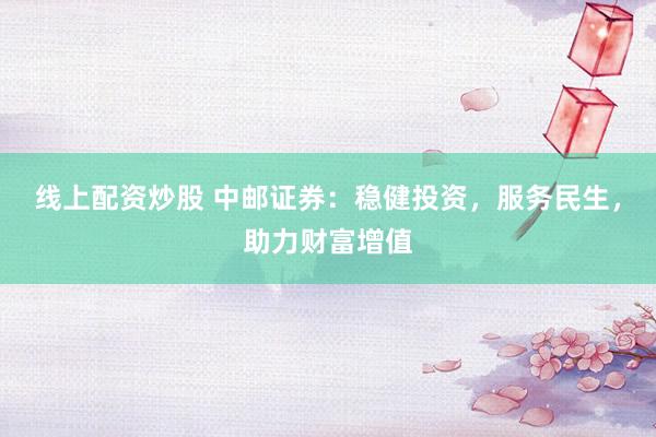 线上配资炒股 中邮证券：稳健投资，服务民生，助力财富增值