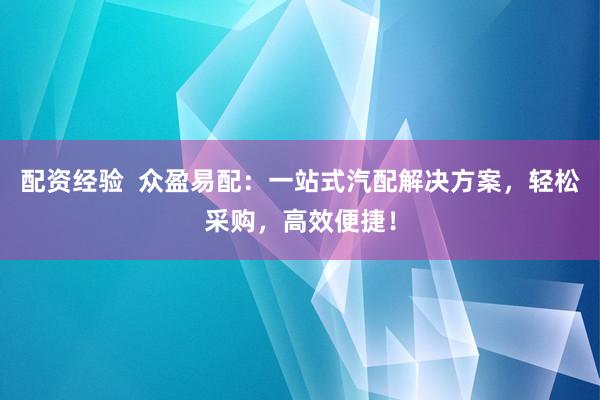 配资经验  众盈易配：一站式汽配解决方案，轻松采购，高效便捷！