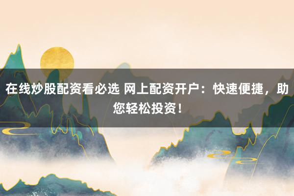 在线炒股配资看必选 网上配资开户：快速便捷，助您轻松投资！