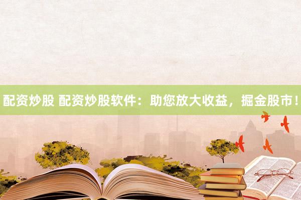 配资炒股 配资炒股软件：助您放大收益，掘金股市！