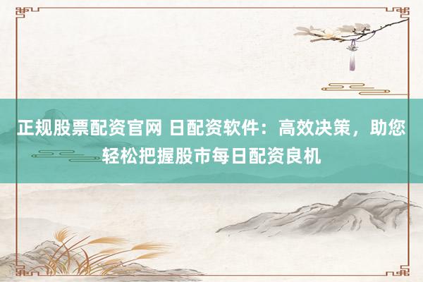 正规股票配资官网 日配资软件：高效决策，助您轻松把握股市每日配资良机