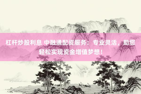 杠杆炒股利息 中融通配资服务：专业灵活，助您轻松实现资金增值梦想！