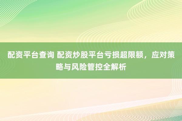配资平台查询 配资炒股平台亏损超限额，应对策略与风险管控全解析