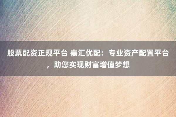 股票配资正规平台 嘉汇优配：专业资产配置平台，助您实现财富增值梦想