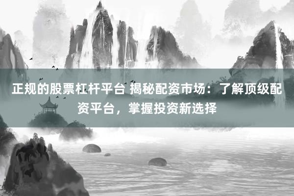 正规的股票杠杆平台 揭秘配资市场：了解顶级配资平台，掌握投资新选择