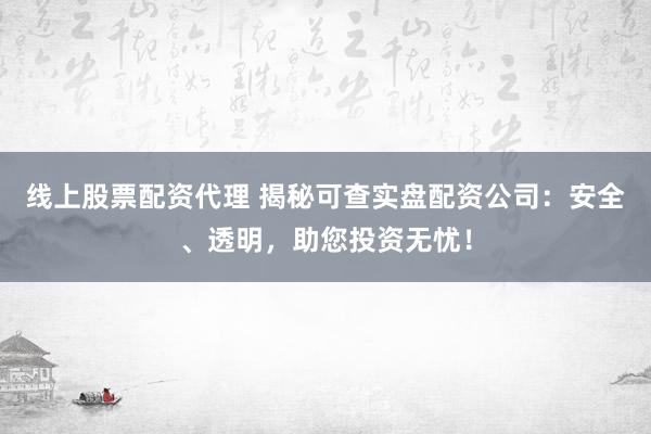 线上股票配资代理 揭秘可查实盘配资公司：安全、透明，助您投资无忧！