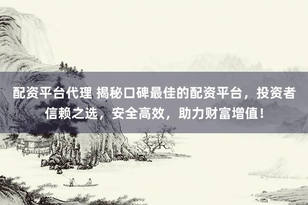 配资平台代理 揭秘口碑最佳的配资平台，投资者信赖之选，安全高效，助力财富增值！