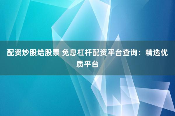 配资炒股给股票 免息杠杆配资平台查询：精选优质平台