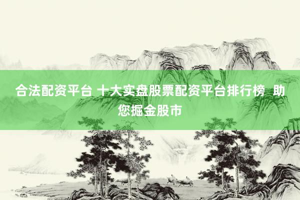 合法配资平台 十大实盘股票配资平台排行榜  助您掘金股市