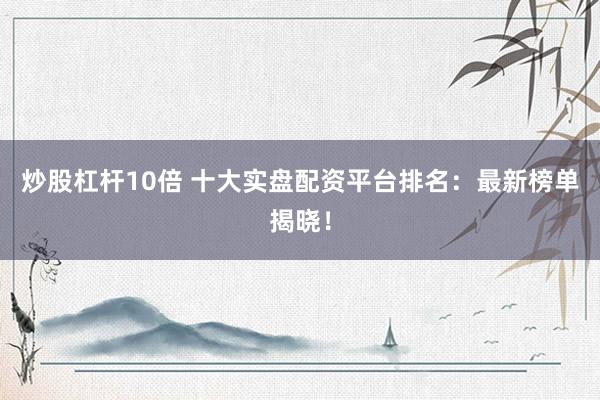 炒股杠杆10倍 十大实盘配资平台排名：最新榜单揭晓！
