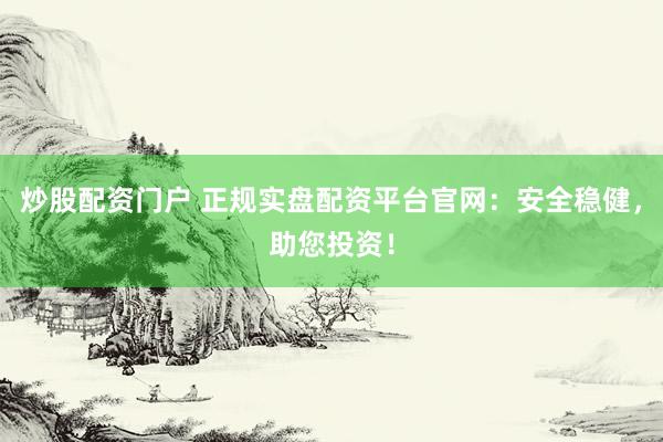 炒股配资门户 正规实盘配资平台官网：安全稳健，助您投资！