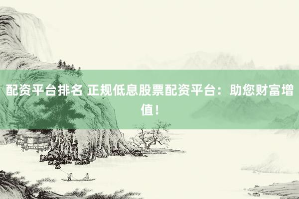 配资平台排名 正规低息股票配资平台：助您财富增值！