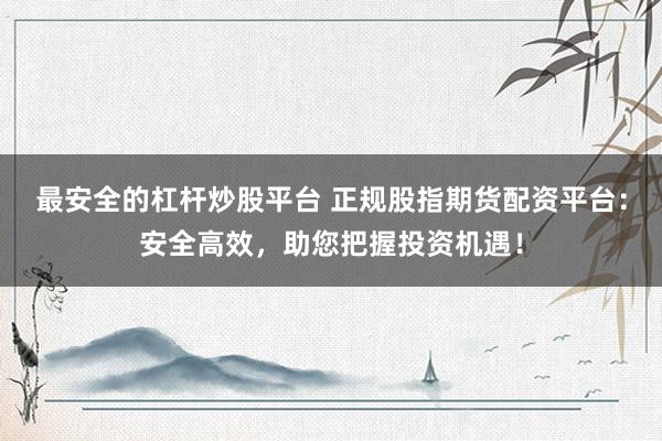 最安全的杠杆炒股平台 正规股指期货配资平台：安全高效，助您把握投资机遇！