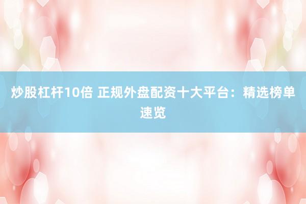 炒股杠杆10倍 正规外盘配资十大平台：精选榜单速览