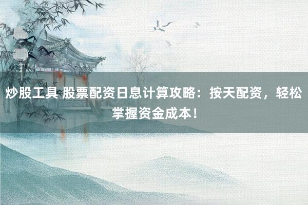 炒股工具 股票配资日息计算攻略：按天配资，轻松掌握资金成本！