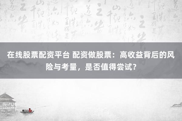 在线股票配资平台 配资做股票：高收益背后的风险与考量，是否值得尝试？