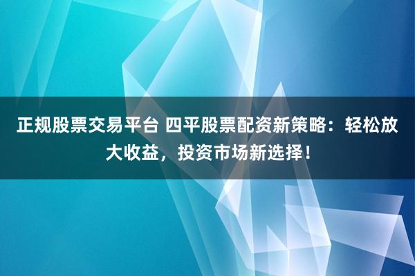 正规股票交易平台 四平股票配资新策略：轻松放大收益，投资市场新选择！