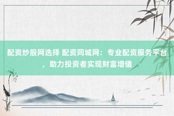 配资炒股网选择 配资同城网：专业配资服务平台，助力投资者实现财富增值