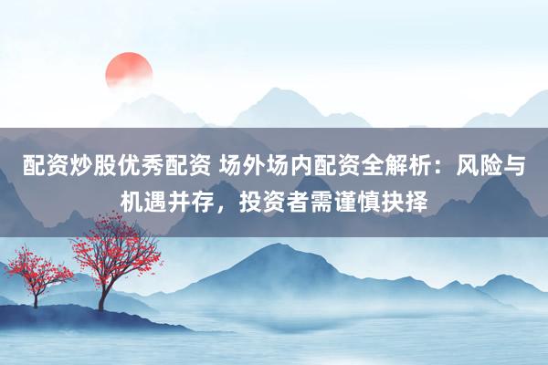 配资炒股优秀配资 场外场内配资全解析：风险与机遇并存，投资者需谨慎抉择