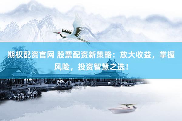 期权配资官网 股票配资新策略：放大收益，掌握风险，投资智慧之选！