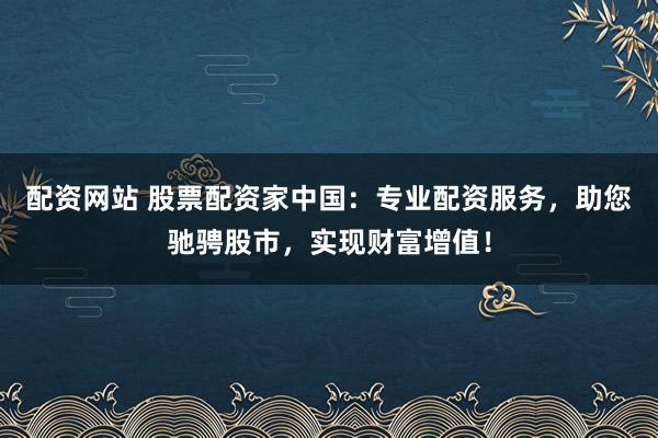 配资网站 股票配资家中国：专业配资服务，助您驰骋股市，实现财富增值！