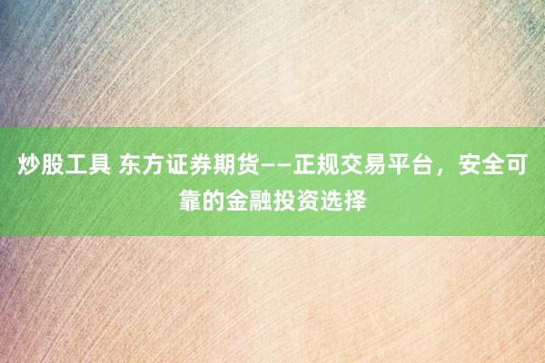 炒股工具 东方证券期货——正规交易平台，安全可靠的金融投资选择