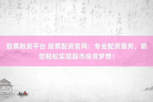 股票融资平台 股票配资官网：专业配资服务，助您轻松实现股市投资梦想！