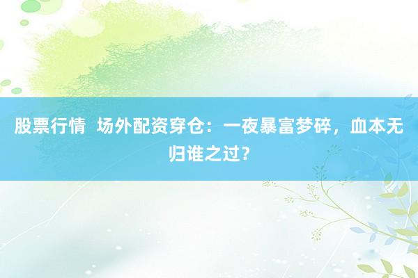 股票行情  场外配资穿仓：一夜暴富梦碎，血本无归谁之过？