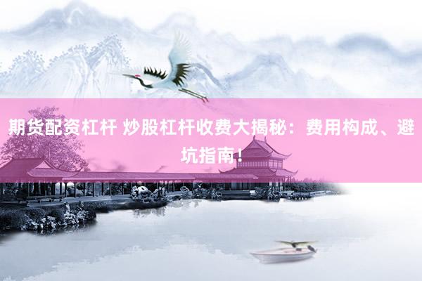 期货配资杠杆 炒股杠杆收费大揭秘：费用构成、避坑指南！