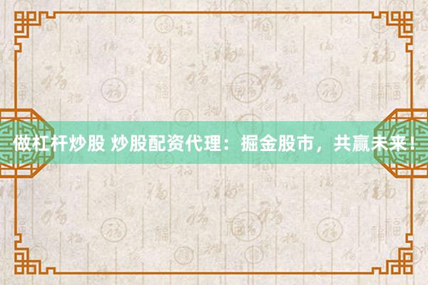 做杠杆炒股 炒股配资代理：掘金股市，共赢未来！