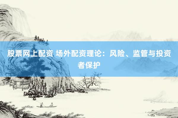 股票网上配资 场外配资理论：风险、监管与投资者保护