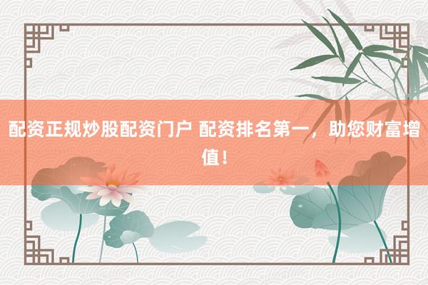 配资正规炒股配资门户 配资排名第一，助您财富增值！