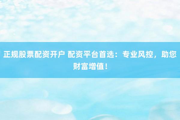 正规股票配资开户 配资平台首选：专业风控，助您财富增值！
