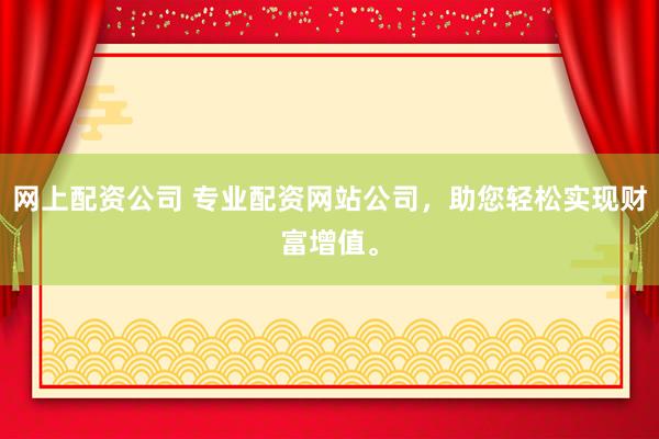 网上配资公司 专业配资网站公司，助您轻松实现财富增值。