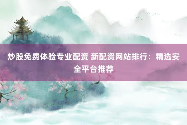 炒股免费体验专业配资 新配资网站排行：精选安全平台推荐