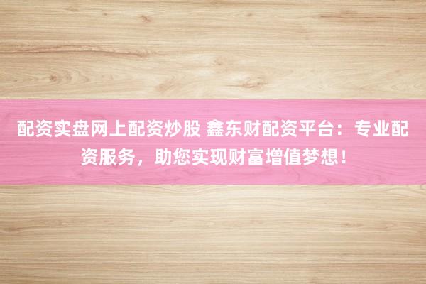 配资实盘网上配资炒股 鑫东财配资平台：专业配资服务，助您实现财富增值梦想！
