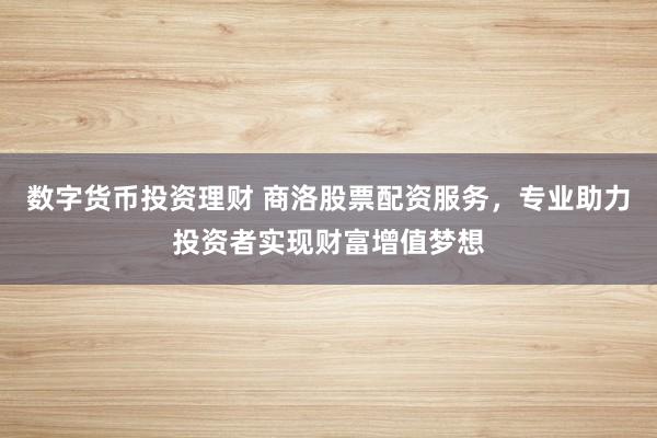 数字货币投资理财 商洛股票配资服务，专业助力投资者实现财富增值梦想