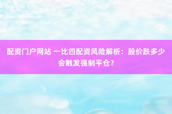 配资门户网站 一比四配资风险解析：股价跌多少会触发强制平仓？