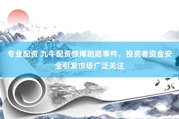 专业配资 九牛配资惊爆跑路事件，投资者资金安全引发市场广泛关注
