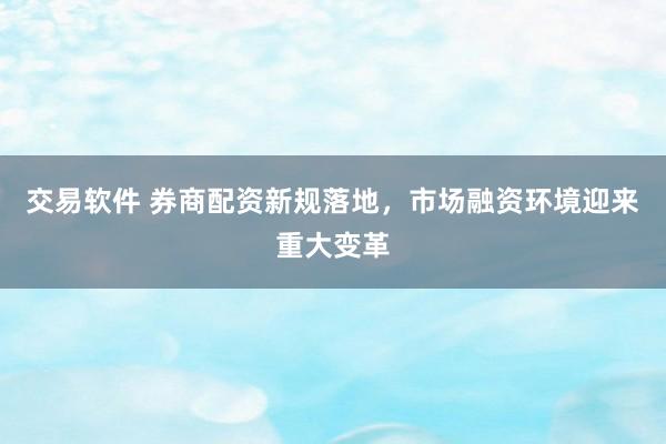 交易软件 券商配资新规落地，市场融资环境迎来重大变革