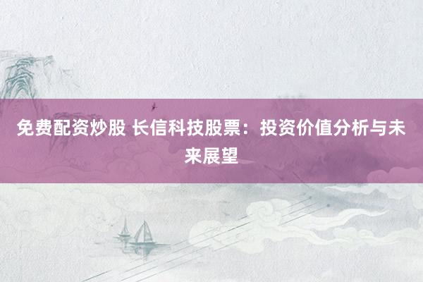 免费配资炒股 长信科技股票：投资价值分析与未来展望