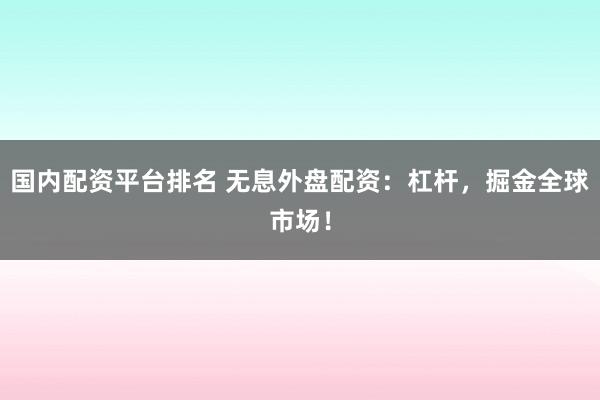 国内配资平台排名 无息外盘配资：杠杆，掘金全球市场！