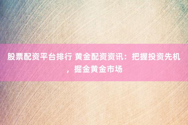 股票配资平台排行 黄金配资资讯：把握投资先机，掘金黄金市场