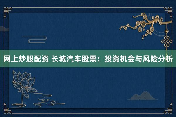 网上炒股配资 长城汽车股票：投资机会与风险分析