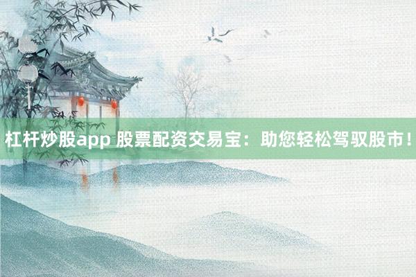 杠杆炒股app 股票配资交易宝：助您轻松驾驭股市！