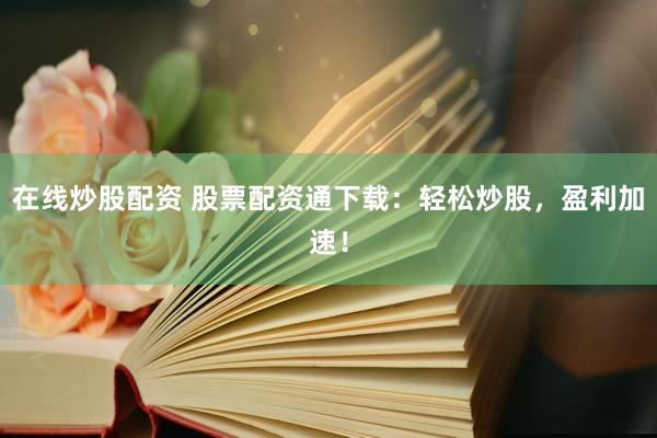 在线炒股配资 股票配资通下载：轻松炒股，盈利加速！