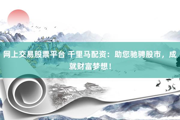 网上交易股票平台 千里马配资：助您驰骋股市，成就财富梦想！