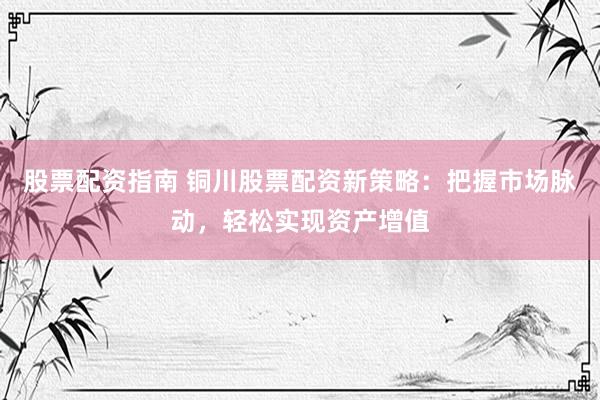 股票配资指南 铜川股票配资新策略：把握市场脉动，轻松实现资产增值