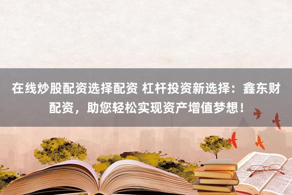 在线炒股配资选择配资 杠杆投资新选择：鑫东财配资，助您轻松实现资产增值梦想！