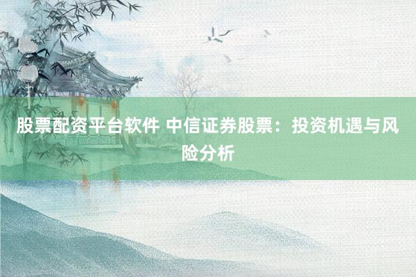 股票配资平台软件 中信证券股票：投资机遇与风险分析